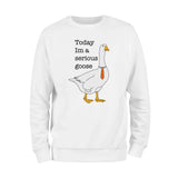 Today I'm A Serious Goose Sweatshirt